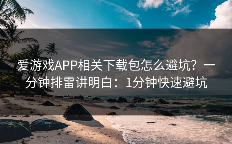 爱游戏APP相关下载包怎么避坑？一分钟排雷讲明白：1分钟快速避坑