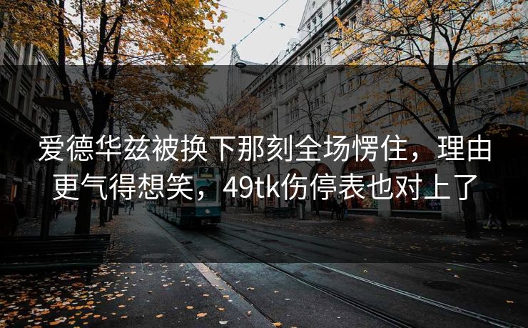 爱德华兹被换下那刻全场愣住，理由更气得想笑，49tk伤停表也对上了