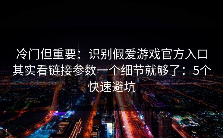 冷门但重要：识别假爱游戏官方入口其实看链接参数一个细节就够了：5个快速避坑