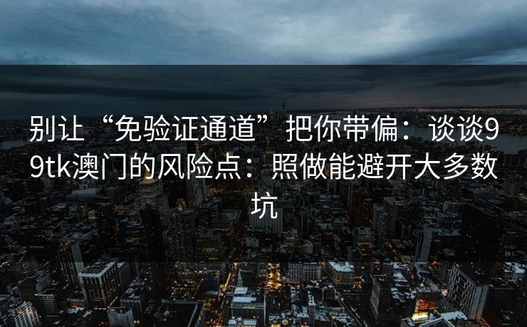 别让“免验证通道”把你带偏：谈谈99tk澳门的风险点：照做能避开大多数坑