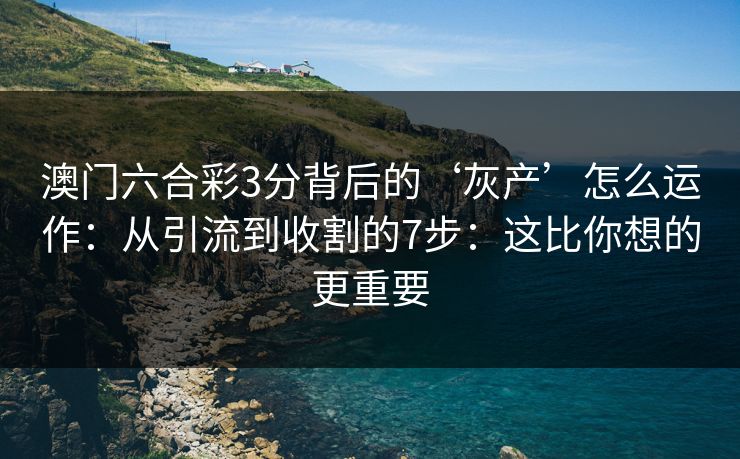 澳门六合彩3分背后的‘灰产’怎么运作：从引流到收割的7步：这比你想的更重要
