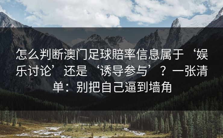 怎么判断澳门足球賠率信息属于‘娱乐讨论’还是‘诱导参与’？一张清单：别把自己逼到墙角