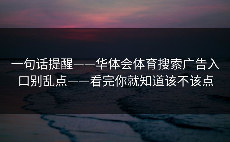 一句话提醒——华体会体育搜索广告入口别乱点——看完你就知道该不该点