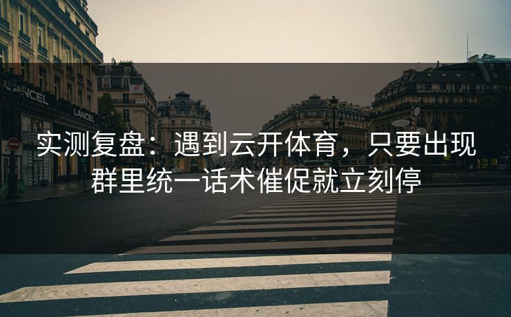 实测复盘：遇到云开体育，只要出现群里统一话术催促就立刻停