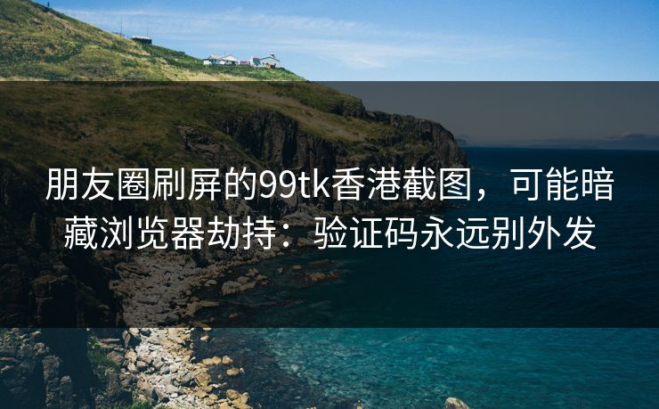 朋友圈刷屏的99tk香港截图，可能暗藏浏览器劫持：验证码永远别外发