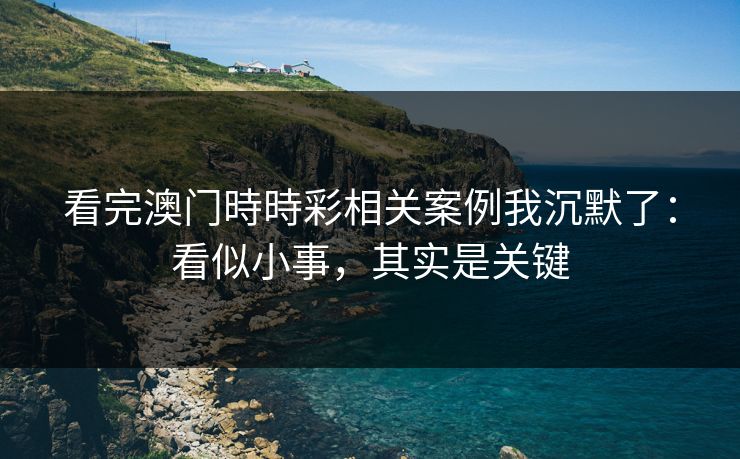 看完澳门時時彩相关案例我沉默了：看似小事，其实是关键