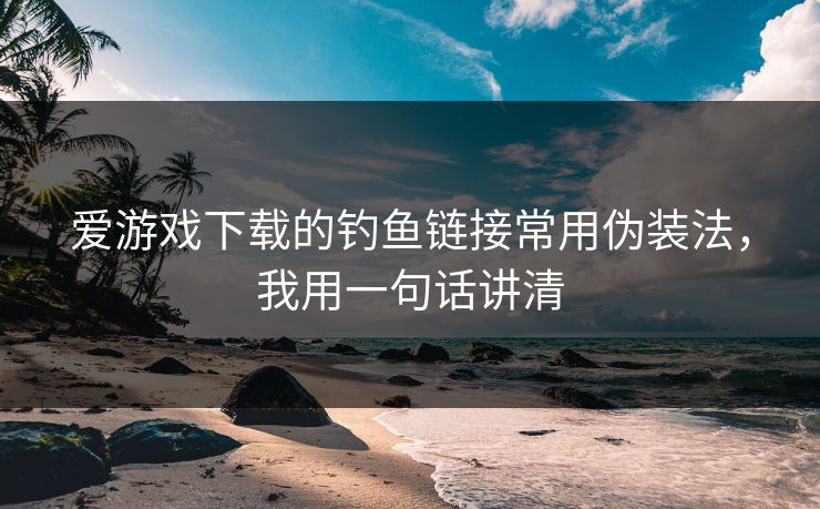 爱游戏下载的钓鱼链接常用伪装法，我用一句话讲清