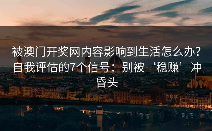 被澳门开奖网内容影响到生活怎么办？自我评估的7个信号：别被‘稳赚’冲昏头
