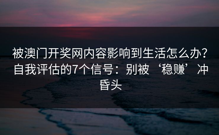 被澳门开奖网内容影响到生活怎么办？自我评估的7个信号：别被‘稳赚’冲昏头