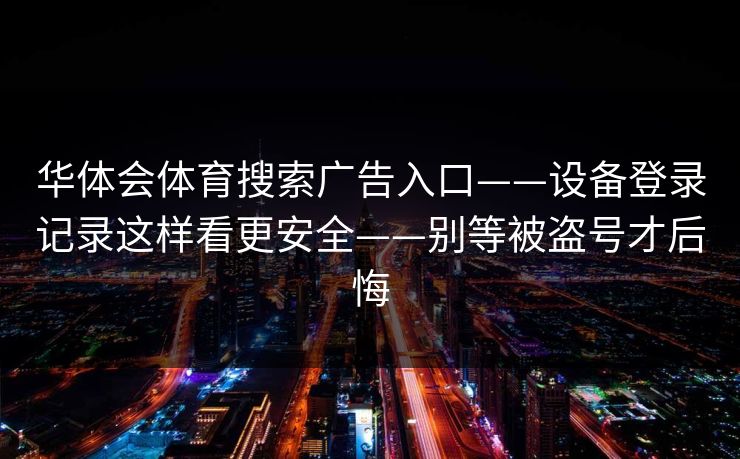 华体会体育搜索广告入口——设备登录记录这样看更安全——别等被盗号才后悔
