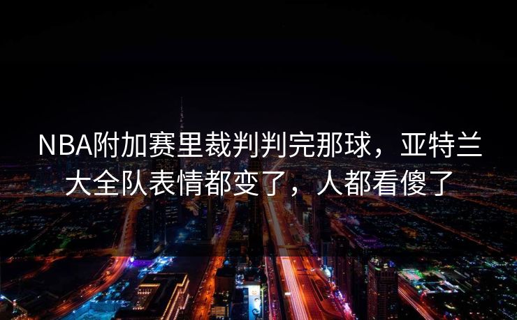 NBA附加赛里裁判判完那球，亚特兰大全队表情都变了，人都看傻了