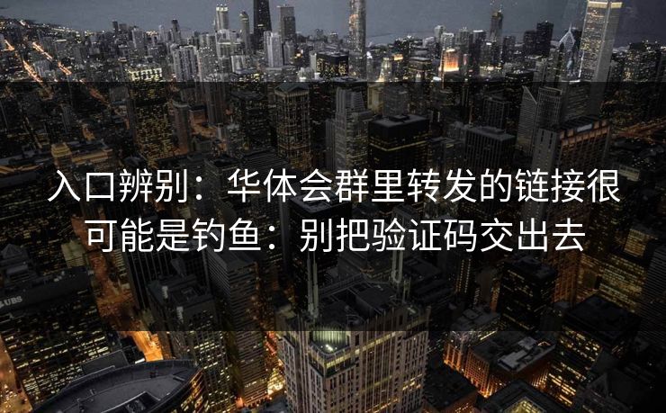 入口辨别：华体会群里转发的链接很可能是钓鱼：别把验证码交出去