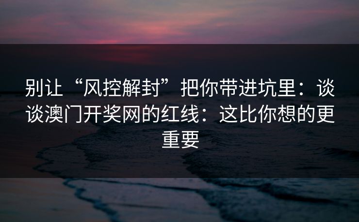 别让“风控解封”把你带进坑里：谈谈澳门开奖网的红线：这比你想的更重要