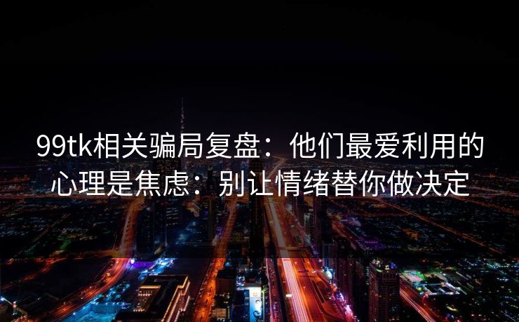 99tk相关骗局复盘：他们最爱利用的心理是焦虑：别让情绪替你做决定