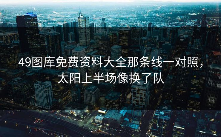 49图库免费资料大全那条线一对照，太阳上半场像换了队