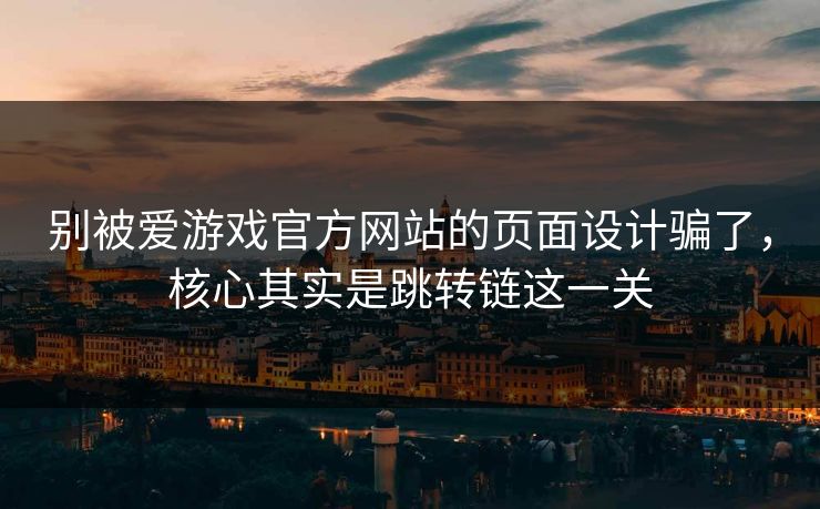 别被爱游戏官方网站的页面设计骗了，核心其实是跳转链这一关