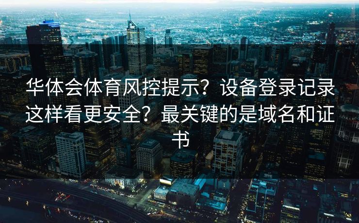华体会体育风控提示？设备登录记录这样看更安全？最关键的是域名和证书