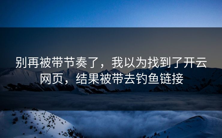 别再被带节奏了，我以为找到了开云网页，结果被带去钓鱼链接