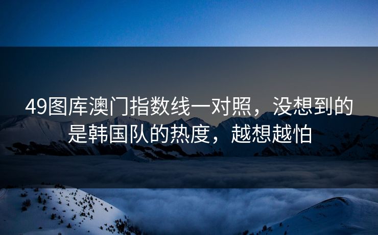 49图库澳门指数线一对照，没想到的是韩国队的热度，越想越怕