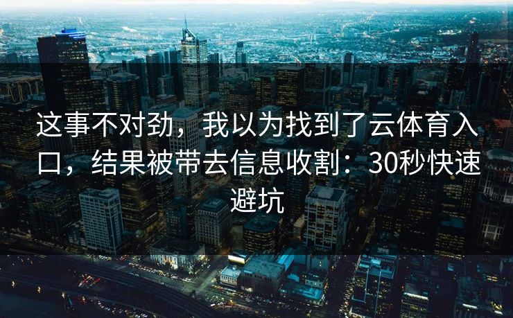 这事不对劲，我以为找到了云体育入口，结果被带去信息收割：30秒快速避坑