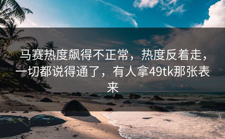 马赛热度飙得不正常，热度反着走，一切都说得通了，有人拿49tk那张表来