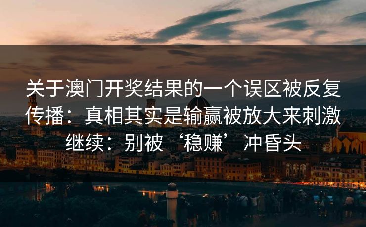 关于澳门开奖结果的一个误区被反复传播：真相其实是输赢被放大来刺激继续：别被‘稳赚’冲昏头