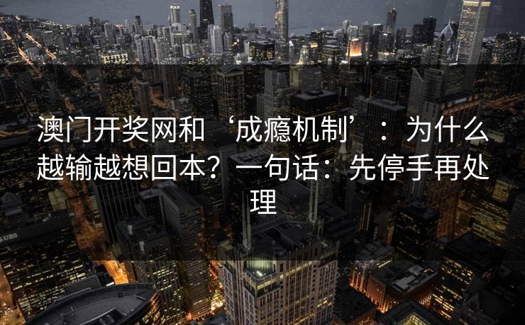 澳门开奖网和‘成瘾机制’：为什么越输越想回本？一句话：先停手再处理