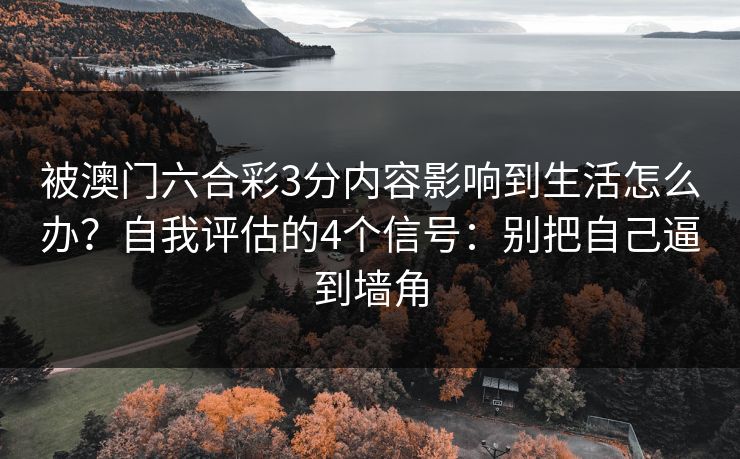 被澳门六合彩3分内容影响到生活怎么办？自我评估的4个信号：别把自己逼到墙角