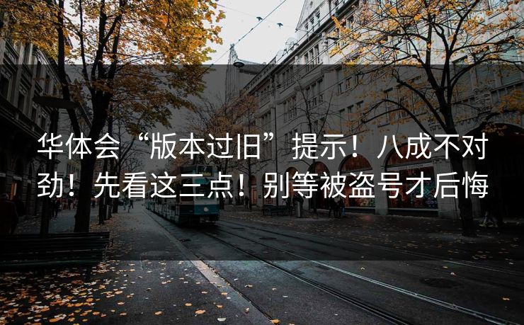 华体会“版本过旧”提示！八成不对劲！先看这三点！别等被盗号才后悔