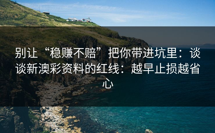 别让“稳赚不赔”把你带进坑里：谈谈新澳彩资料的红线：越早止损越省心