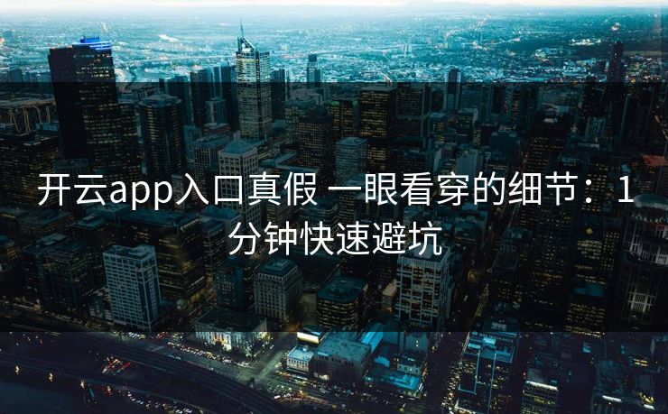 开云app入口真假 一眼看穿的细节：1分钟快速避坑