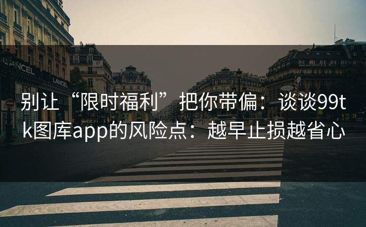 别让“限时福利”把你带偏：谈谈99tk图库app的风险点：越早止损越省心