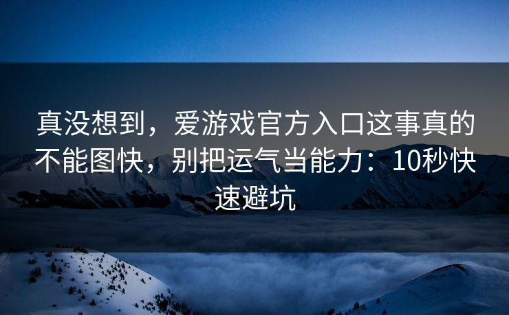 真没想到，爱游戏官方入口这事真的不能图快，别把运气当能力：10秒快速避坑