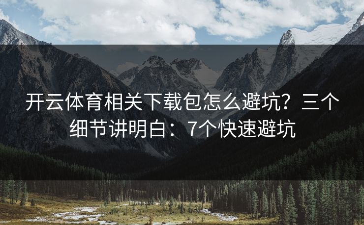 开云体育相关下载包怎么避坑？三个细节讲明白：7个快速避坑