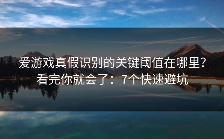 爱游戏真假识别的关键阈值在哪里？看完你就会了：7个快速避坑