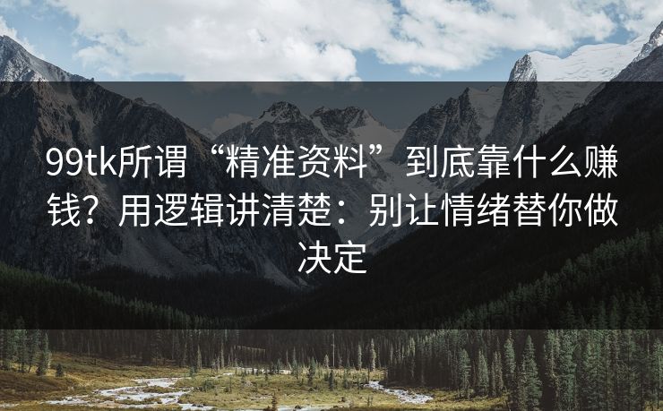 99tk所谓“精准资料”到底靠什么赚钱？用逻辑讲清楚：别让情绪替你做决定