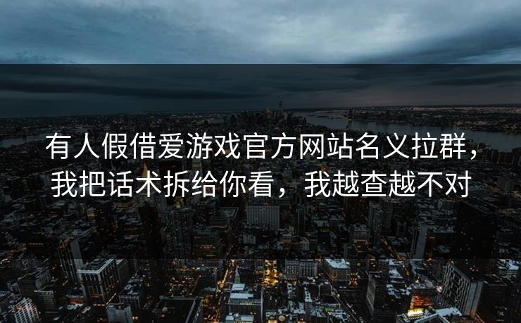 有人假借爱游戏官方网站名义拉群，我把话术拆给你看，我越查越不对