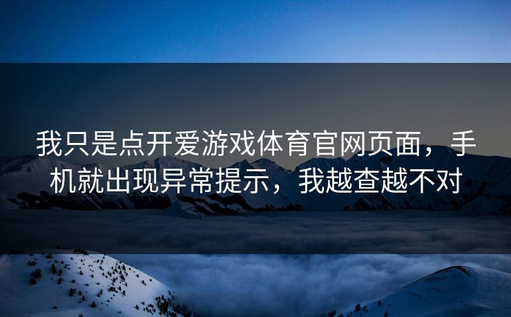 我只是点开爱游戏体育官网页面，手机就出现异常提示，我越查越不对