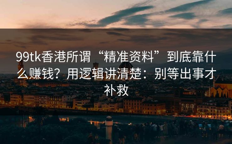 99tk香港所谓“精准资料”到底靠什么赚钱？用逻辑讲清楚：别等出事才补救
