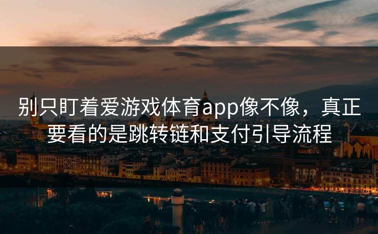 别只盯着爱游戏体育app像不像，真正要看的是跳转链和支付引导流程