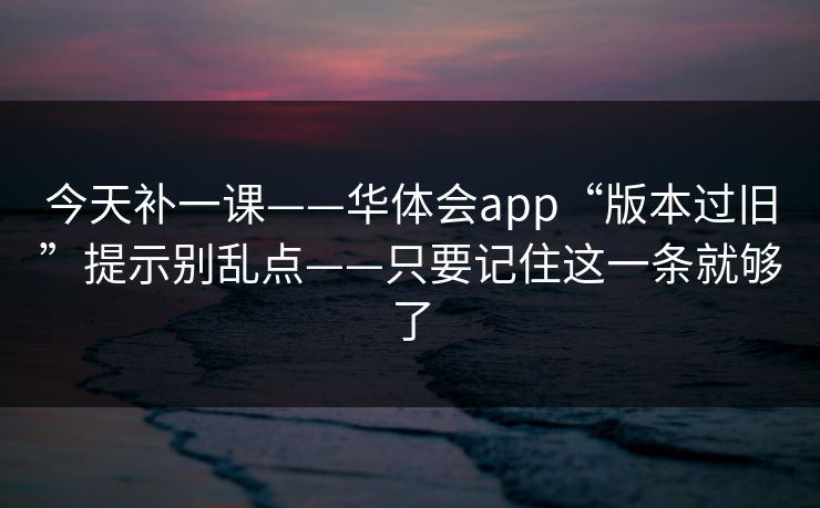 今天补一课——华体会app“版本过旧”提示别乱点——只要记住这一条就够了