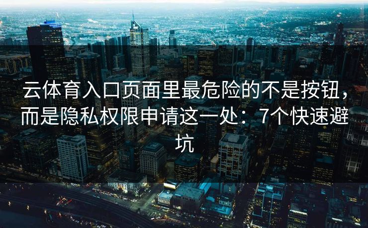 云体育入口页面里最危险的不是按钮，而是隐私权限申请这一处：7个快速避坑