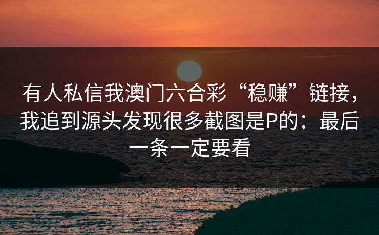 有人私信我澳门六合彩“稳赚”链接，我追到源头发现很多截图是P的：最后一条一定要看