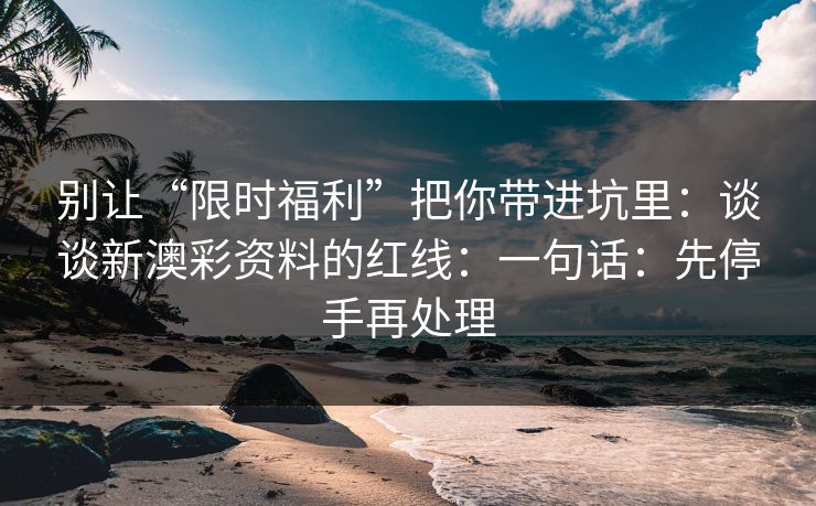 别让“限时福利”把你带进坑里：谈谈新澳彩资料的红线：一句话：先停手再处理
