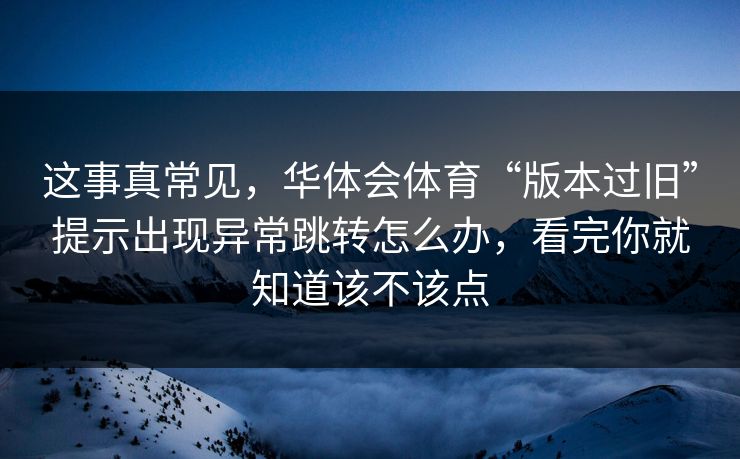 这事真常见，华体会体育“版本过旧”提示出现异常跳转怎么办，看完你就知道该不该点