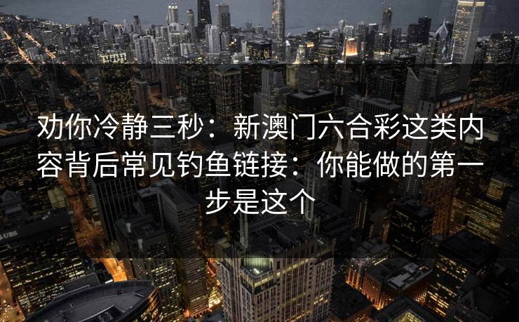 劝你冷静三秒：新澳门六合彩这类内容背后常见钓鱼链接：你能做的第一步是这个
