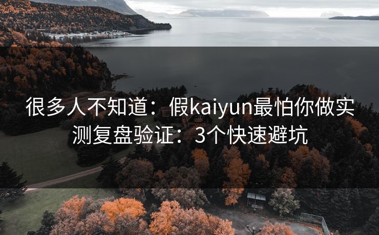 很多人不知道：假kaiyun最怕你做实测复盘验证：3个快速避坑