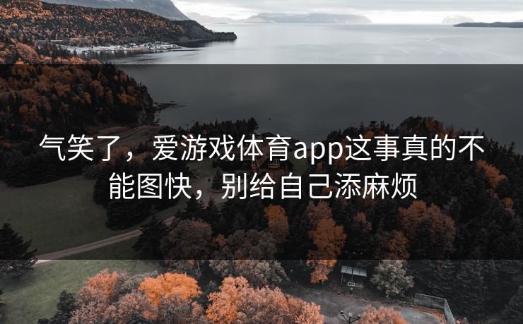 气笑了，爱游戏体育app这事真的不能图快，别给自己添麻烦