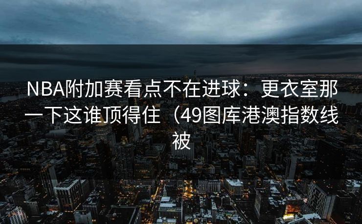 NBA附加赛看点不在进球：更衣室那一下这谁顶得住（49图库港澳指数线被