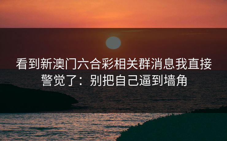 看到新澳门六合彩相关群消息我直接警觉了：别把自己逼到墙角
